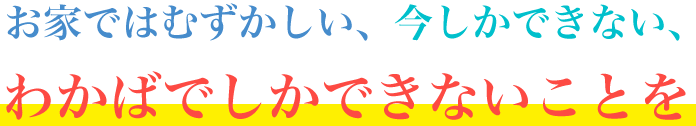 お家ではむずかしい、今しかできない、わかばでしかできないことを